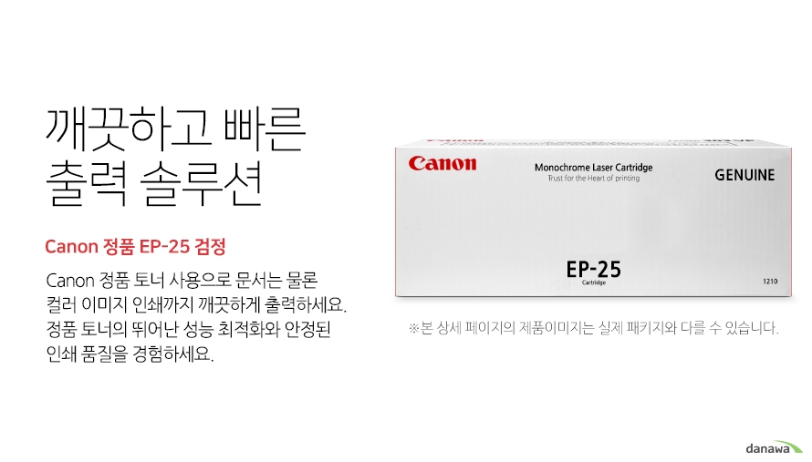 	깨끗하고 빠른 출력 솔루션       Canon 정품 EP-25 검정            canon 정품 토너 사용으로 문서는 물론 컬러 이미지 인쇄까지 깨끗하게 출력하세요     정품 토너의 뛰어난 성능 최적화와 안정된 인쇄품질을 경험하세요	