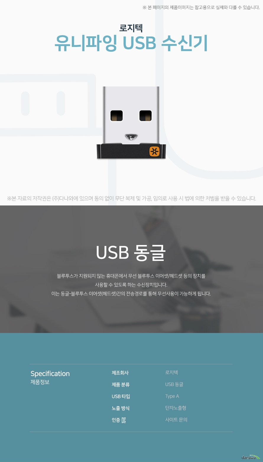 로지텍 유니파잉 USB 수신기 USB 동글 블루투스가 지원되지 않는 휴대폰에서 무선 블루투스 이어셋/헤드셋 등의 장치를 사용 할 수 있도록 하는 수신장치입니다. 이는 동글-블루투스 이어셋(헤드셋)간의 전송경로 를 통해 무선사용이 가능하게 됩니다. 제품정보 제조회사 로지텍 제품분류 USB 동글 USB 타입 TYPE A 노출방식 단자노출형 KC인증 사이트 문의
