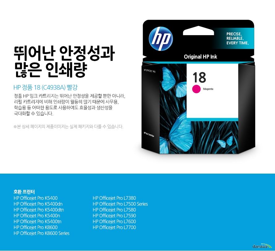 HP 정품 18 (C4938A) 빨강 뛰어난 안정성과 많은 인쇄량 정품 HP 잉크 카트리지는 뛰어난 안정성을 제공할 뿐만 아니라, 리필 카트리지에 비해 인쇄량이 월등히 많기 때문에 사무용, 학습용 등 어떠한 용도로 사용하여도 효율성과 생산성을 극대화할 수 있습니다. 본 상세 페이지의 제품이미지는 실제 패키지와 다를 수 있습니다. 호환 프린터 HP Officejet Pro K5400HP Officejet Pro K5400dnHP Officejet Pro K5400dtnHP Officejet Pro K5400nHP Officejet Pro K5400tnHP Officejet Pro K8600HP Officejet Pro K8600 SeriesHP Officejet Pro L7380HP Officejet Pro L7500 SeriesHP Officejet Pro L7580HP Officejet Pro L7590HP Officejet Pro L7600HP Officejet Pro L7700