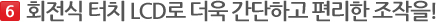 회전식 & 터치 패널 LCD와 멀티 터치로 더욱 간단하고 편리한 조작을!