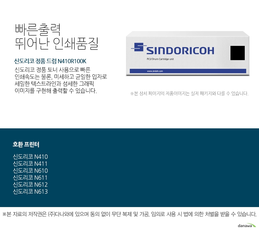  신도리코 정품 드럼 N410R100K 빠른출력 뛰어난 인쇄품질 신도리코 정품 토너 사용으로 빠른 인쇄속도는 물론, 미세하고 균일한 입자로 세밀한 텍스트라인과 섬세한 그래픽 이미지를 구현해 출력할 수 있습니다.  호환 프린터 신도리코 N410 신도리코 N411 신도리코 N610 신도리코 N611 신도리코 N612 신도리코 N613 안전한 성능과 선명한 출력물 인쇄     신도리코 정품 토너 사용을 권장하며     정품토너 사용으로 빠르고 선명한 인쇄품질과 안전한 기기 품질을 지속적으로 유지하세요.     미세하고 균일한 입자로 뚜렷하고 깔끔한 인쇄품질을 경험 할 수 있습니다.