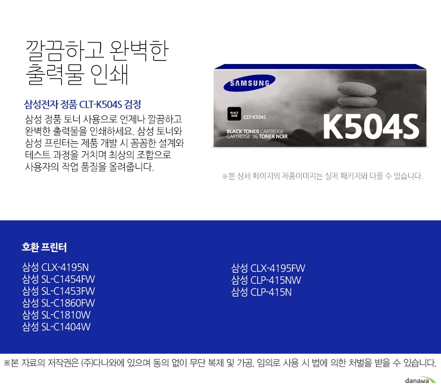 	삼성전자 정품 CLT-K409S 검정    	깔끔하고 완벽한 출력물 인쇄	삼성 정품 토너 사용으로 언제나 깔끔하고 완벽한 출력물을 인쇄하세요. 삼성 토너와 삼성 프린터는 제품 개발 시 꼼꼼한 설계와 테스트 과정을 거치며 최상의 조합으로 사용자의 작업 품질을 올려줍니다. 	호환 프린터	삼성 CLX-4195N    삼성 SL-C1454FW    삼성 SL-C1453FW    삼성 SL-C1860FW    삼성 SL-C1810W    삼성 SL-C1404W    삼성 CLX-4195FW    삼성 CLP-415NW    삼성 CLP-415N    가격복사 관심상품담기 프린트 주소복사 QR코드 신고하기신고하기 KAKAO STORY FACEBOOK 	