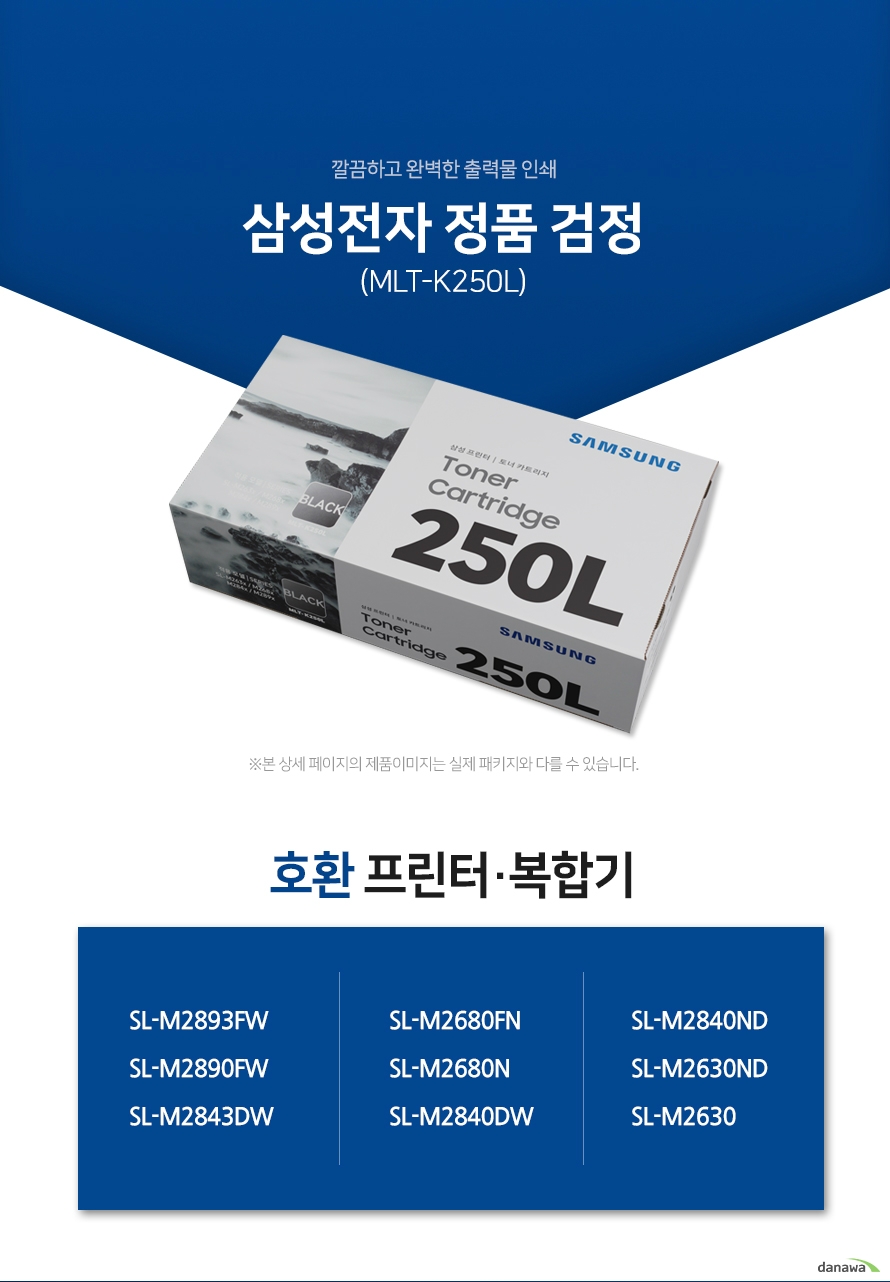 깔끔하고 완벽한 출력물 인쇄 삼성전자 정품 MLT-K250L 검정 호환 프린터·복합기 SL-M2893FW, SL-M2890FW, SL-M2843DW, SL-M2680FN, SL-M2680N, SL-M2840DW, SL-M2840ND, SL-M2630ND, SL-M2630 삼성 잉크 정품만의 장점 제품에 문제가 생기는 경우에도 공식적으로 품질을 보증하는 제품이기 때문에 편리하게 A/S를 받을 수 있습니다. * 비정품 잉크 사용으로 인한 고장은 정상적인 A/S가 불가능합니다. 안정적인 분사로 깔끔하고 선명한 인쇄 번짐없이 깔끔하게 출력이 가능하며, 건조가 빨라 용지가 말리는 현상이 없고 보다 진하고 명암 처리가 확실한 인쇄 품질을 경험할 수 있습니다. 비정품 사용으로 인한 고장시 무상 A/S가 불가능 비정품 카트리지 사용시, 정품 대비 프린터 고장 확률이 최대 42%높아집니다. 비정품 카트리지 사용으로 인한 고장시 품질보증 기간 내 무상 서비스를 받을 수 없습니다. 환경보호에 앞장섭니다 삼성전자는 폐자원 Recycling S.T.A.R 프로그램을 통해 환경 보호와 보존에 힘쓰고 있습니다. 뚜렷한 명함 효과와 깨끗한 선처리 온도 변화나 기압의 차이에도 토너 가루가 새거나 드럼에 달라 붙는 것을 최소화하여 변짐없이 깔끔하게 출력합니다. ※본 자료의 저작권은 (주)다나와에 있으며 동의 없이 무단 복제 및 가공, 임의로 사용 시 법에 의한 처벌을 받을 수 있습니다.