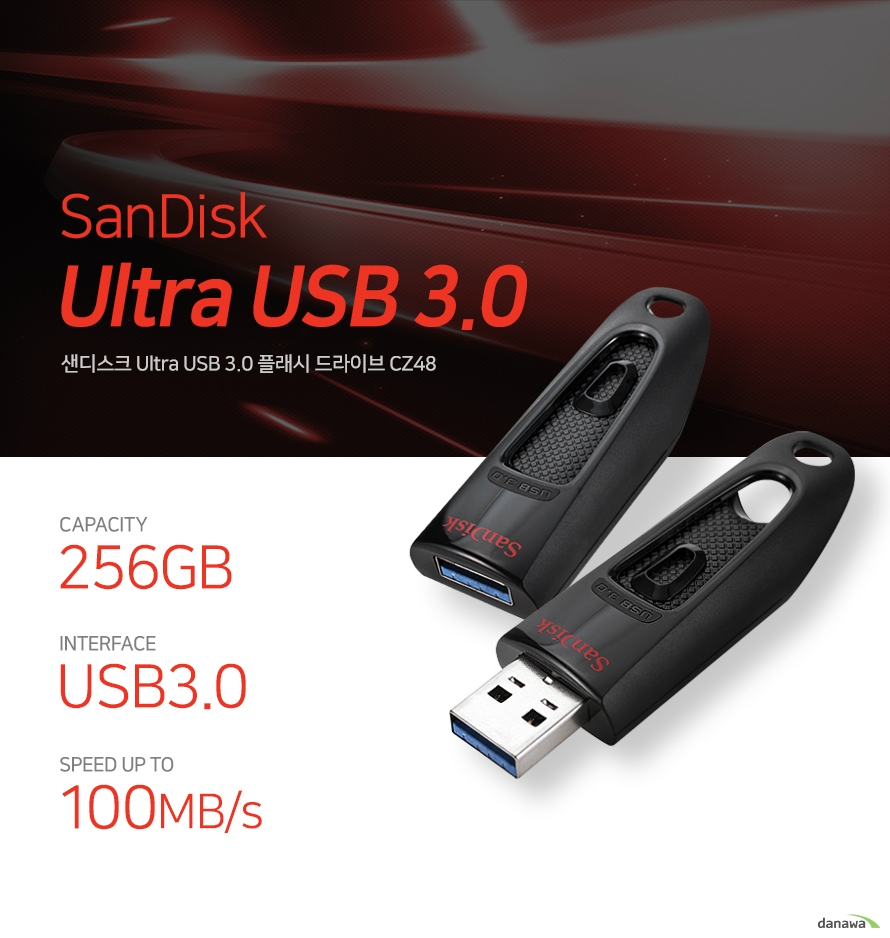 샌디스크 Ultra USB 3.0 플래시 드라이브 CZ48 256GB /USB3.0/100MB/s USB3.0의 놀라운 퍼포먼스와 스피드 샌디스크 Ultra USB 3.0 Flash Drive CZ48은 최대 100MB/s 전송 속도로 대용량 파일과 데이터를 빠르게 전송할 수 있어 편리함과 뛰어난 효율성을 제공합니다. 다양한 데이터를 보관하는 넉넉한 저장 용량 각종 데이터, 사진, 음악, 영상 등의 다양한 데이터를 저장할 수 있는 넉넉한 용량과 안정적인 성능을 제공합니다. USB 단자를 보호하는 슬라이딩 케이스 USB 단자 부분을 슬라이드 하여 넣고 뺄 수 있는 케이스로 사용하지 않을 때 단자를 안전하게 보호하여 보관할 수 있습니다. 어디서든 쉬운 사용 휴대가 편리한 디자인 작은 크기와 키링 등을 걸 수 있는 실용적인 디자인으로 어디서든 휴대하여 간편하게 사용하실 수 있습니다. SanDisk Ultra USB 3.0 CZ48 21.5mm 56mm Specification 제품명	Sandisk CZ48 Ultra USB 3.0 용량	256GB 제품크기	56 x 21.5 x 10.4 mm 인터페이스	USB 3.0 속도	Up to 100MB/s read speed KC 인증번호	KCC-REM-TAD-SDCZ48 제품의 외관, 사양 등은 사전 예고없이 변경될 수 있으며, 제품 색상은 보시는 모니터에 따라 다를 수 있습니다.	 구입처에 따라 취급 여부가 다를 수 있습니다.	 