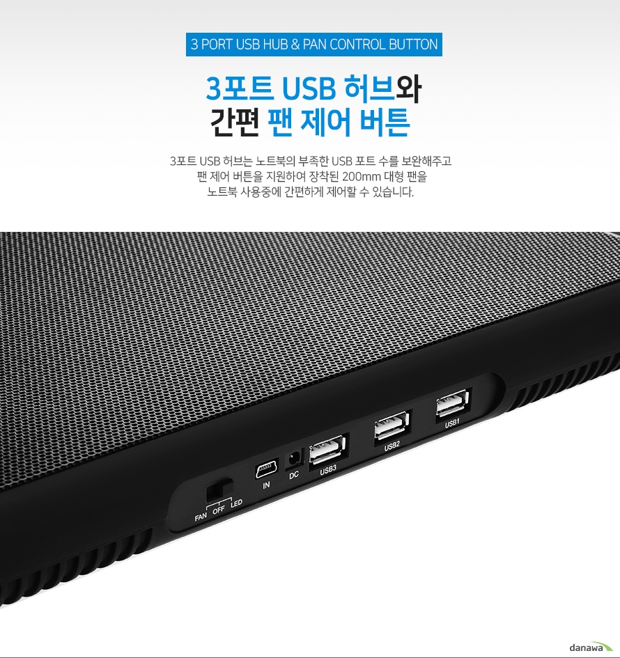 3포트 usb 허브와 간편 팬 제어 버튼 3포트 usb 허브는 노트북의 부족한 usb 포트 수를 보완해주고 팬 제어 버튼을 지원하여 장착된 200밀리미터 대형 팬을 노트북 사용중에 간편하게 제어할 수 있습니다.