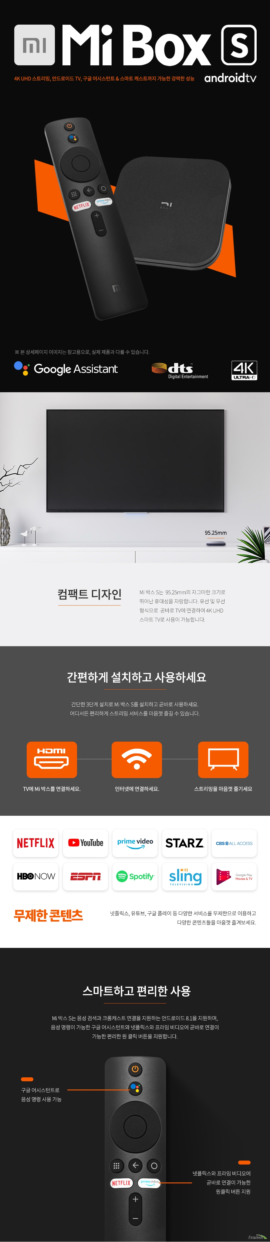 샤오미 미박스 S 95.25mm의 컴팩트 디자인 다양한 스트리밍 서비스를 사용하여 무제한 콘텐츠 시청가능 구글 어시스턴트로 음성 명령 지원 넷플릭스와 프라임 비디오에 곧바로 연결이 가능한 원클릭 버튼 지원 USB 2.0 HDMI 2.0a 무선 와이파이 및 블루투스 4.2 지원