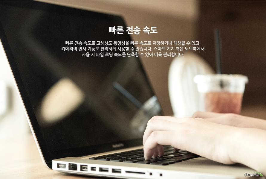 빠른 전송 속도 빠른 전송 속도로 고해상도 동영상을 빠른 속도로 저장하거나 재생할 수 있고, 카메라의 연사 기능도 편리하게 사용할 수 있습니다. 스마트 기기 혹은 노트북에서 사용 시 파일 로딩 속도를 단축할 수 있어 더욱 편리합니다. 