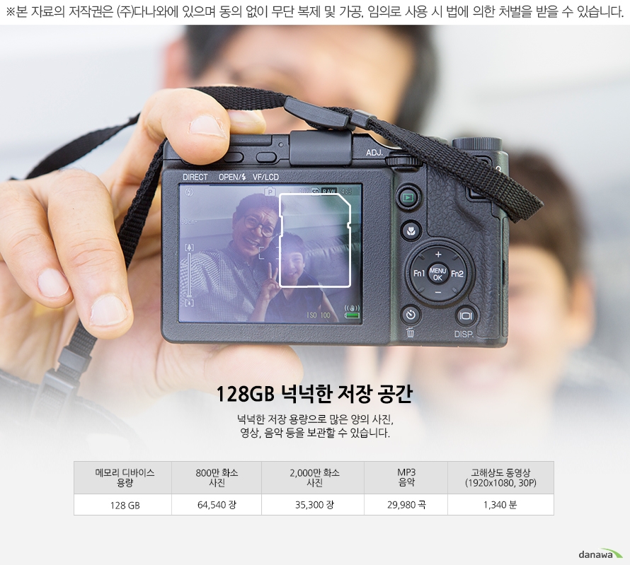 128GB 넉넉한 저장 공간 넉넉한 저장 용량으로 많은 양의 사진, 영상, 음악 등을 보관할 수 있습니다.   	메모리 디바이스 용량 - 128GB	800만 화소 사진 - 64,540 장	2,000만 화소 사진- 35,300 장	MP3 음악 - 29,980 곡	고해상도 동영상 (1920x1080, 30P) - 1,340 분※ 위 표의 수치는 대략적인 수치로, 실제 사용 시 차이가 있을 수 있습니다. 	