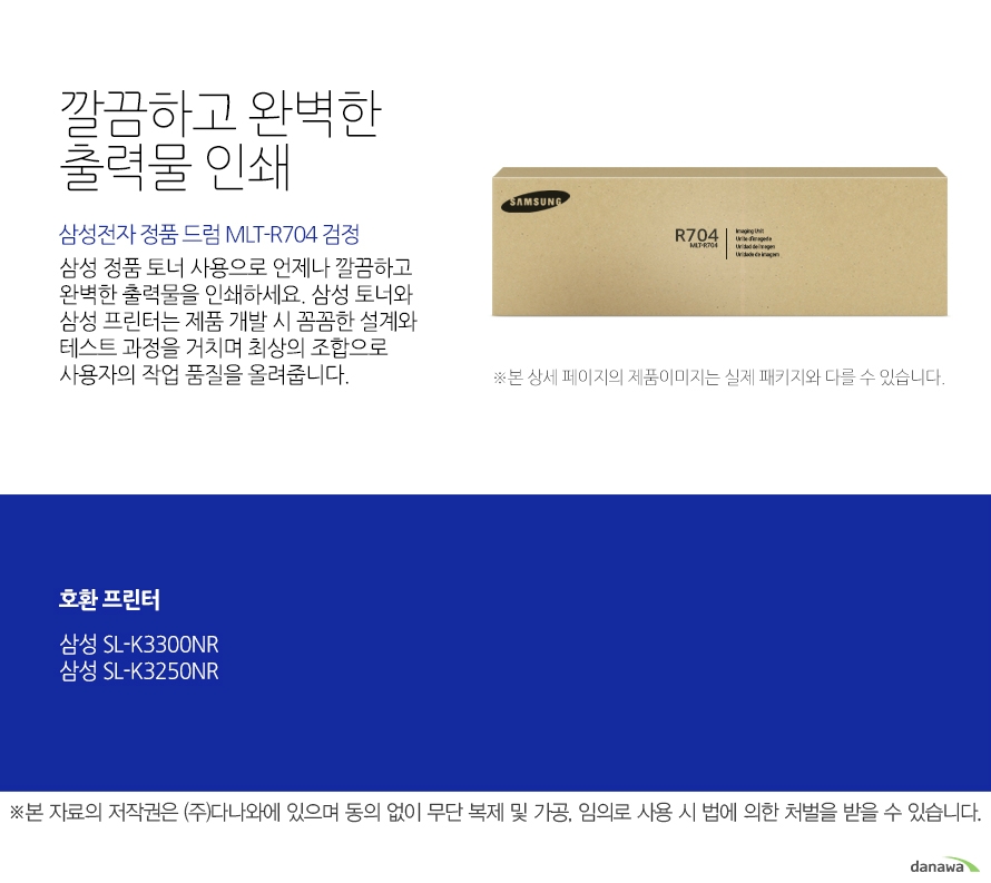    삼성전자 정품 드럼 MLT-R709 검정 깔끔하고 완벽한 출력물 인쇄 삼성 정품 토너 사용으로 언제나 깔끔하고 완벽한 출력물을 인쇄하세요. 삼성 토너와 삼성 프린터는 제품 개발 시 꼼꼼한 설계와 테스트 과정을 거치며 최상의 조합으로 사용자의 작업 품질을 올려줍니다.   본 자료의 저작권은 (주)다나와에 있으며 동의 없이 무단 복제 및 가공, 임의로 사용 시 법에 의한 처벌을 받을 수 있습니다.    뛰어난 인쇄 품질과 편리한 관리 삼성 정품 토너를 사용하면 프린터가 안정적으로 토너 가루를 분사하며, 깔끔하고 선명하게 인쇄할 수 있을 뿐만 아니라, 변색을 방지하여 사진이나 문서를 오래 보존할 수 있습니다. 또한, 높은 품질로 고장의 확율이 적고 모니터링 시스템 사용으로 토너량을 체크할 수 있어 더욱 편리하게 사용할 수 있습니다.	    
