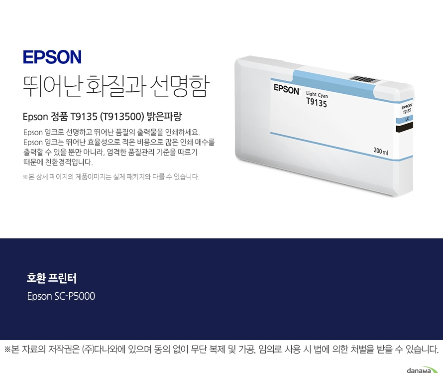 엡손 잉크 뛰어난 화질과 선명함 Epson 정품 T9135 (T913500) 밝은파랑 Epson 잉크로 선명하고 뛰어난 품질의 출력물을 인쇄하세요. Epson 잉크는 뛰어난 효율성으로 적은 비용으로 많은 인 쇄 매수를 출력할 수 있을 뿐만 아니라, 엄격한 품질관리 기준을 따르기 때문에 친환경적입니다. 본 상세페이지의 제 품 이미지는 실제 패키지와 다를 수 있습니다 호환 프린터 Epson SC-P5000 본 자료의 저작권은 주식회사 다나와에 있으며 동의없이 무단 복제 및 가공 임의로 사용 시 법에 의한 처벌을 받을 수 있습니다 출력 비용은 줄이고, 출력 매수는 늘리고. 엡손 잉크의 세가지 장점 출력 품질 높은 퀄리티의 화질과 선명함을 제공합니다. 뛰어난 보존력 사진 인쇄 시 물, 오존 등으로부터 사진을 보호합니다. 출력 오류 최소화 완벽한 기술을 통해 출력 오류를 최소화합니다.