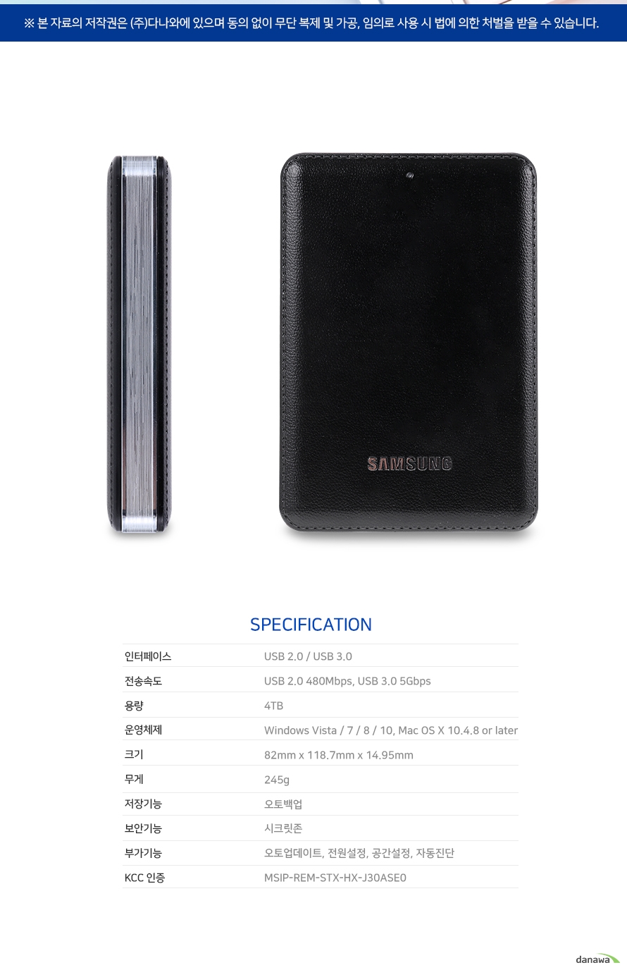 specification 인터페이스 usb 2.0 usb 3.0 전송속도 usb 2.0 480 mbps usb 3.0 5gbps 용량 4tb 운영체제 windows vista 7 8 10 mac os x 10.4.8 or later 크기 82mm 118.7 mm 14.95mm 무게 245g 저장기능 오토백업 보안기능 시크릿 존 부가기능 오토업데이트 전원설정 공간설정 자동진단 kcc인증 msip- rem-stx-hx-mk05a02 
