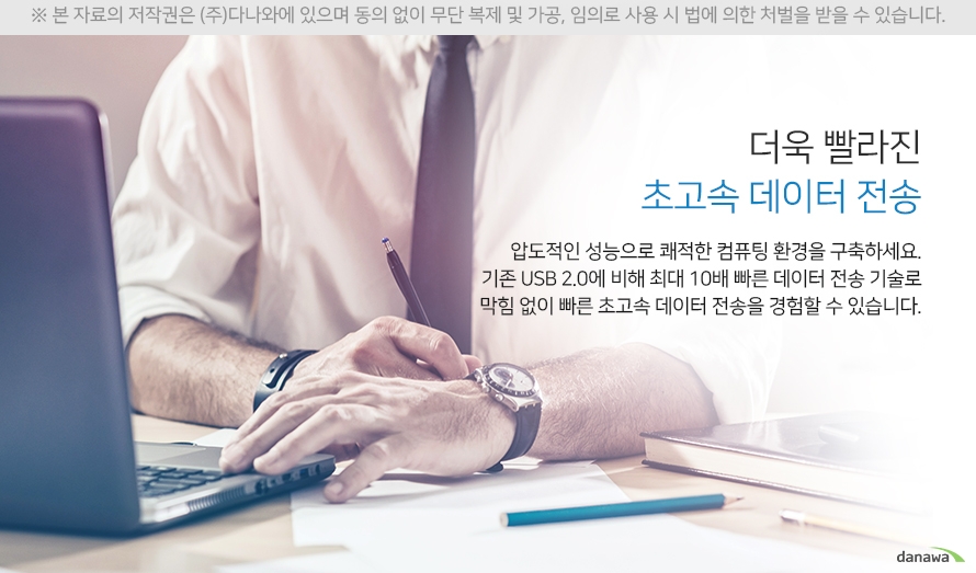 더욱 빨라진 초고속 데이터 전송 압도적인 성능으로 쾌적한 컴퓨팅 환경을 구축하세요 기존 usb2.0에 비해 최대 10배 뻐른 데이터 전송 기술로 막힘없이 빠른 초고속 데이터 전송을 경험할 수 있습니다