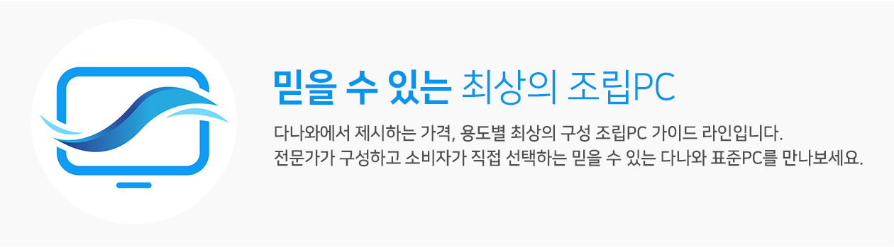 믿을 수 있는 최상의 조립pc 다나와 표준pc 다나와에서 제시하는 가격, 용도별 최상의 구성 조립pc 가이드 라인입니다 전문가가 구성하고 소비자가 직접 선택하는 믿을 수 잇는 다나와 표준pc를 만나보세요 