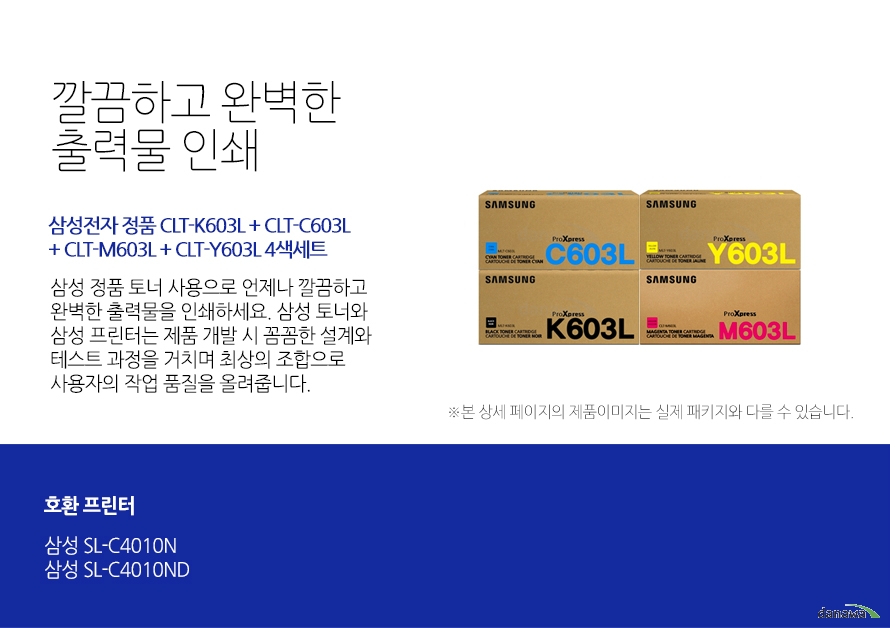   깔끔하고 완벽한 출력물 인쇄 삼성전자 정품 정품 CLT-K603L + CLT-C603L + CLT-M603L + CLT-Y603L 4색세트 삼성 정품 토너 사용으로 언제나 깔끔하고 완벽한 출력물을 인쇄하세요 삼성 토너와 삼성 프린터는 제품 개발 시 꼼꼼한 설계와 테스트 과정을 거치며 최상의 조합으로 사용자의 작업 품질을 올려줍니다. 호환프린터 삼성 SL-C4010N 삼성 SL-C4010ND 뛰어난 인쇄 품질과 편리한 관리 삼성 정품 토너를 사용하면 프린터가 안정적으로 토너 가루를 분사하며, 깔끔하고 선명하게 인쇄할 수 있을 뿐만 아니라, 변색을 방지하여 사진이나 문서를 오래 보존할 수 있습니다. 또한, 높은 품질로 고장의 확률이 적고 모니터링 시스템 사용으로 토너량을 체크할 수 있어 더욱 편리하게 사용할 수 있습니다. 
