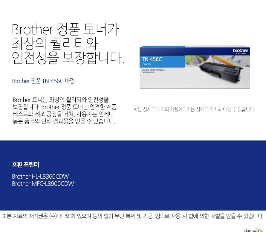   브라더 정품 토너가 최상의 퀄리티와 안전성을 보장합니다. Brother 정품 TN-456C 파랑 브라더 토너는 최상의 퀄리티와 안전성을 보장합니다. 브라더 정품 토너는 엄격한 제품 테스트와 제조 공정을 거쳐, 사용자는 언제나 높은 품  질의 인쇄 결과물을 얻을 수 있습니다. 호환 프린터 브라더 HL-L8360CDW 브라더 MFC-L8900CDW 브라더 베네핏츠 브라더는 타브랜드 토너와는 차별화된 최상의 인쇄 퍼포먼스와 품질을 제공하는 토너를   공급할 뿐만 아니라, 브라더만의 재활용 프로세스을 통해 환경까지 생각합니다. 