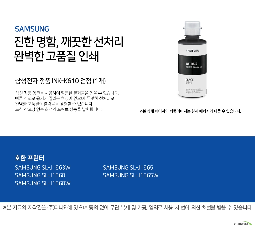 삼성 진한 명함 깨끗한 선처리 완벽한 고품질 인쇄 삼성전자 정품 INK-K610 검정 (1개) 삼성 정품 잉크를 사용하여 깔끔한 결과물을 얻을 수 있습니다. 빠른 건조로 용지가 밀리는 현상이 없으며 뚜렷한 선처리로 완벽한 고품질의 출력물을 경험할 수 있습니다. 또한 잔고장 없는 최적의 프린트 성능을 발휘합니다. 호환 프린터 삼성 SL-J1563W 삼성 SL-J1560 삼성 SL-J1560W 삼성 SL-J1565 삼성 SL-J1565W 완벽한 인쇄품질 뛰어난 명암처리와 뚜렷한 선처리로 번짐없는 깔끔한 출력물을 프린트할 수 있습니다. 고장없는 뛰어난 성능 언제나 잔고장 없이 최적의 성능을 발휘합니다.