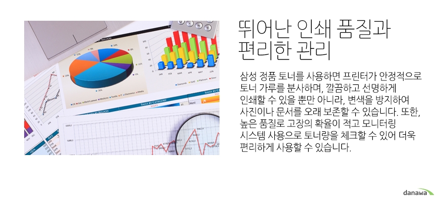 	뛰어난 인쇄 품질과 편리한 관리	삼성 정품 토너를 사용하면 프린터가 안정적으로 토너 가루를 분사하며, 깔끔하고 선명하게 인쇄할 수 있을 뿐만 아니라, 변색을 방지하여 사진이나 문서를 오래 보존할 수 있습니다. 또한, 높은 품질로 고장의 확율이 적고 모니터링 시스템 사용으로 토너량을 체크할 수 있어 더욱 편리하게 사용할 수 있습니다.		