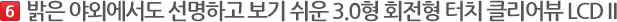 밝은 야외에서도 선명하고 보기 쉬운 3.0형 회전형 터치 클리어뷰 LCD II