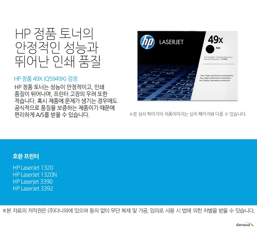 HP 정품 49X (Q5949X) 검정 HP 정품 토너의 안정적인 성능과 뛰어난 인쇄 품질 HP 정품 토너는 성능이 안정적이고, 인쇄 품질이 뛰어나며, 프린터 고장의 우려 또한 적습니다. 혹시 제품에 문제가 생기는 경우에도 공식적으로 품질을 보증하는 제품이기 때문에 편리하게 A/S를 받을 수 있습니다. 호환 프린터 1320,1320N,3390,3392