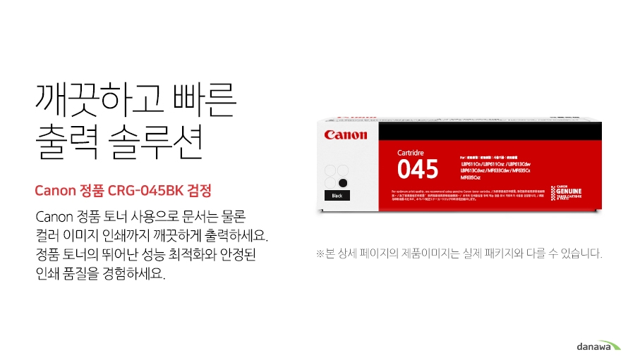 깨끗하고 빠른 출력 솔루션 Canon 정품 CRG-045BK 검정 canon 정품 토너 사용으로 문서는 물론 컬러 이미지 인쇄까지 깨끗하게 출력하세요 정품 토너의 뛰어난 성능 최적화와 안정된 인쇄품질을 경험하세요