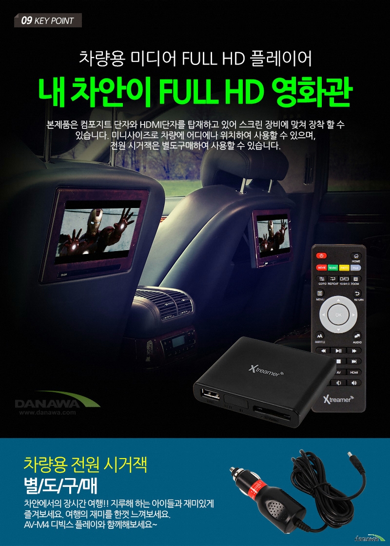 09 KEY POINT차량용 미디어 FULL HD 플레이어내 차안이 FULL HD 영화관본제품은 컴포지트 단자와 HDMI단자를 타재하고 있어 스크린 장비에 맞쳐 장착 할 수 있습니다. 미니사이즈로 차량에 어디에나 위치하여 사용할 수 있으며,전원 시거잭은 별도구매하여 사용할 수 있습니다.차량용 전원 시거잭 별/도/구/매차안에서의 장시간 여행!! 지루해 하는 아이들과 재미있게즐겨보세요. 여행의 재미를 한껏 느껴보세요.AV-M4 디빅스 플레이와 함께해보세요~	