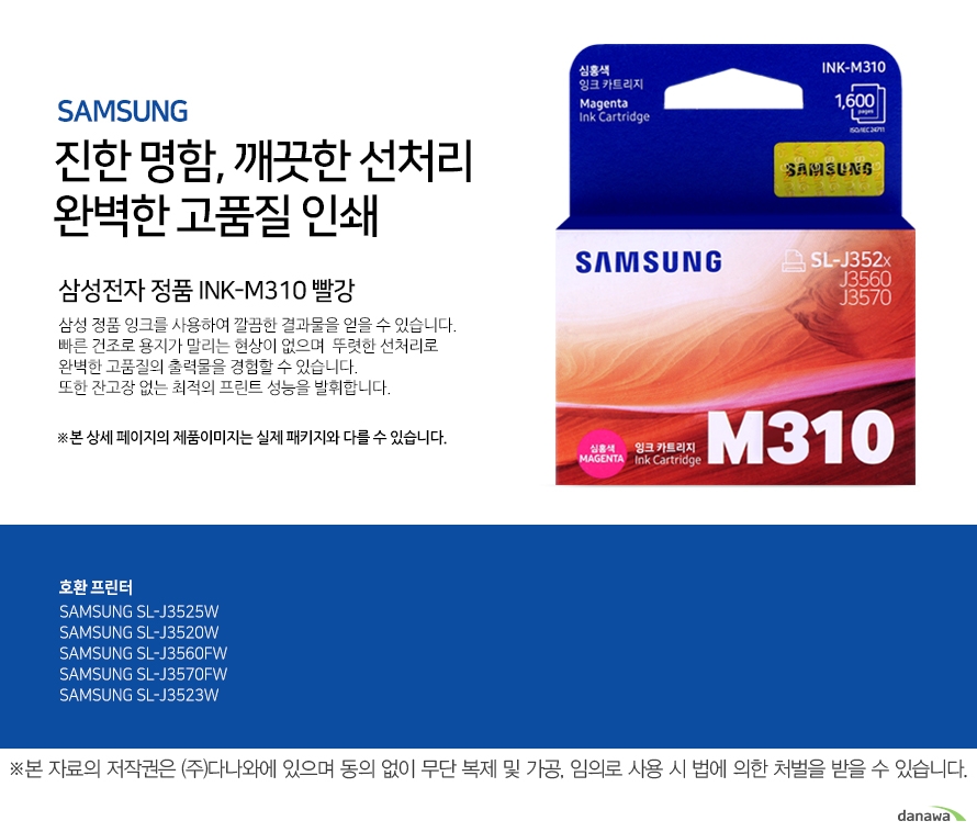 samsung 진한 명함 깨끗한 선처리 깔끔한 인쇄     삼성전자 정품 INK-M310 빨강   삼성 정품 잉크를 사용하여 깔끔한 결과물을 얻을 수 있습니다.빠른 건조로 용지가 말리는 현상이 없으며  뚜렷한 선처리로 완벽한 고품질의 출력물을 경험할 수 있습니다. 또한 잔고장 없는 최적의 프린트 성능을 발휘합니다.본 상세 페이지의 제품이미지는 실제 패키지와 다를 수 있습니다.          호환 프린터 SAMSUNG SL-J3525WSAMSUNG SL-J3520WSAMSUNG SL-J3560FWSAMSUNG SL-J3570FWSAMSUNG SL-J3523W  
