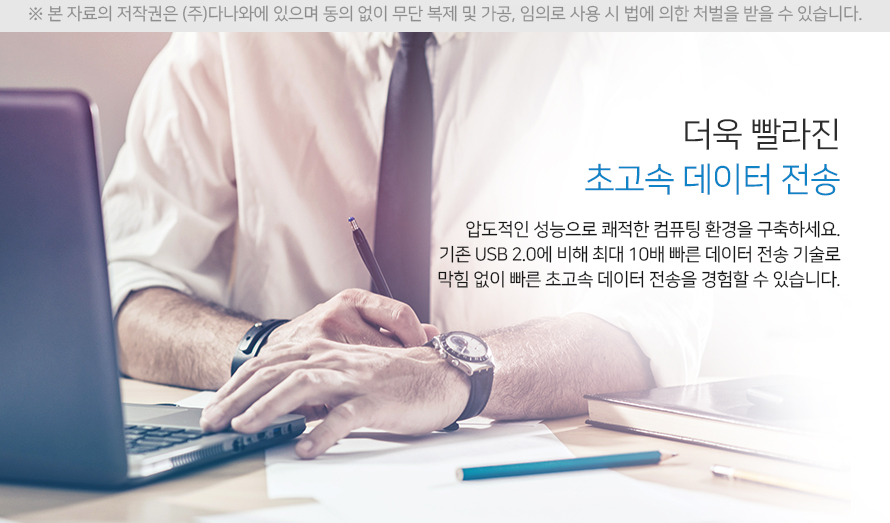 더욱 빨라진 초고속 데이터 전송 압도적인 성능으로 쾌적한 컴퓨팅 환경을 구축하세요 기존 usb2.0에 비해 최대 10배 뻐른 데이터 전송 기술로 막힘없이 빠른 초고속 데이터 전송을 경험할 수 있습니다