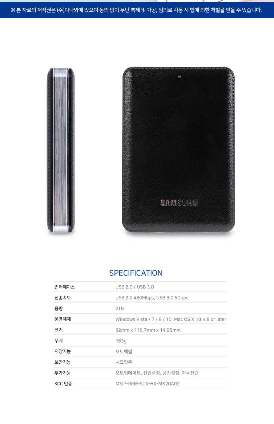 specification 인터페이스 usb 2.0 usb 3.0 전송속도 usb 2.0 480 mbps usb 3.0 5gbps 용량 2tb 운영체제 windows vista 7 8 10 mac os x 10.4.8 or later 크기 82mm 118.7 mm 14.95mm 무게 163g 저장기능 오토백업 보안기능 시크릿 존 부가기능 오토업데이트 전원설정 공간설정 자동진단 kcc인증 msip- rem-stx-hx-mk20a02 