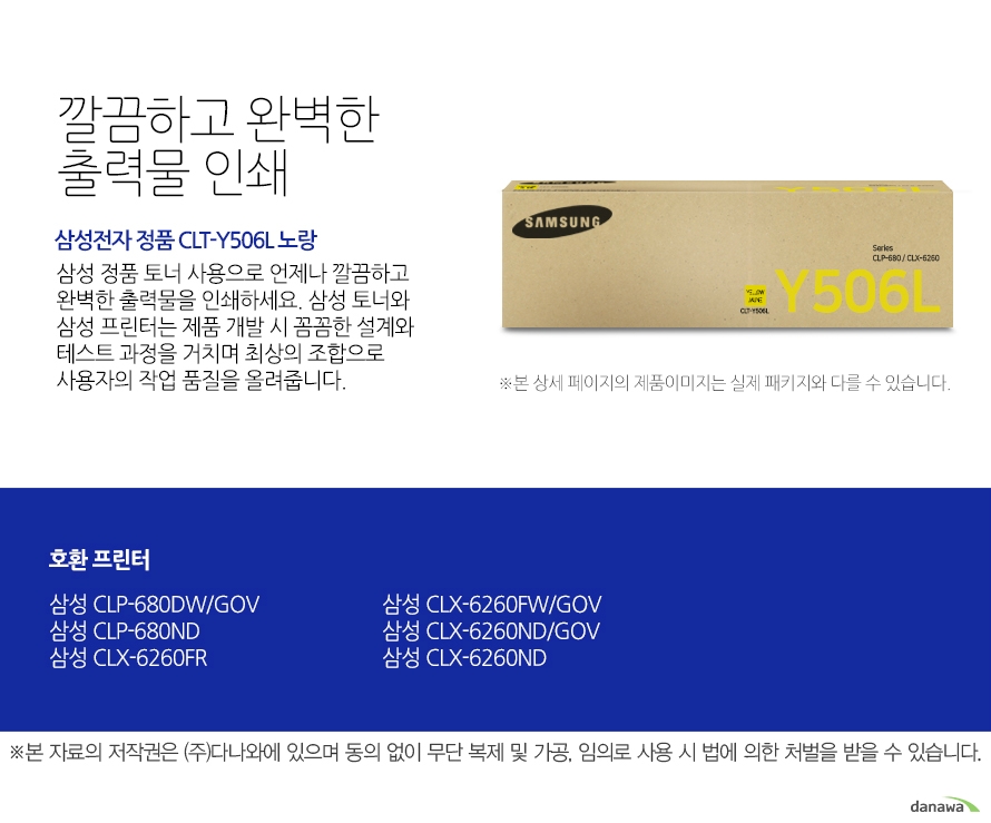   깔끔하고 완벽한 출력물 인쇄 삼성전자 정품 CLT-Y506L 노랑 삼성 정품 토너 사용으로 언제나 깔끔하고 완벽한 출력물을 인쇄하세요 삼성 토너와 삼성 프린터는 제품 개발 시 꼼꼼한 설계와 테스트 과정을 거치며 최상의 조합으로 사용자의 작업 품질을 올려줍니다. 호환 프린터 삼성 CLP-680DW/GOV  삼성 CLP-680ND 삼성 CLX-6260FR 삼성 CLX-6260FW/GOV 삼성 CLX-6260ND/GOV 삼성 CLX-6260ND 뛰어난 인쇄 품질과 편리한 관리 삼정 정품 토너를 사용하면 프린터가 안정적으로 토너 가루를 분사하며, 깔끔하고 선명하게 인쇄할 수 있을 뿐만 아니라 변색을 방지하여 사진이나 문서를 오래 보존할 수 있습니다. 또한 높은 품질로 고장의 확률이 적고 모니터링 시스템 사용으로 토너량을 체크할 수 있어 더욱 편리하게 사용할 수 있습니다.  