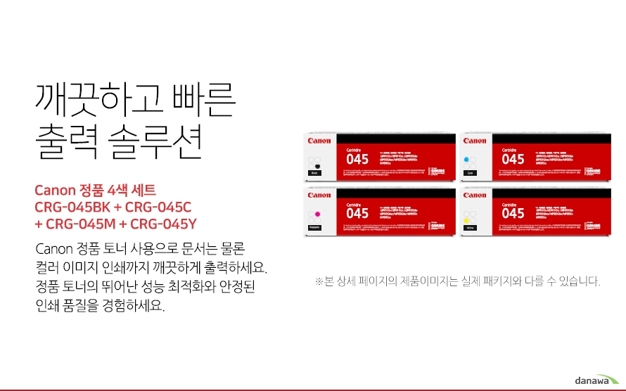 	깨끗하고 빠른 출력 솔루션        Canon 정품 CRG-045BK + CRG-045C + CRG-045M + CRG-045Y 4색 세트            canon 정품 토너 사용으로 문서는 물론 컬러 이미지 인쇄까지 깨끗하게 출력하세요     정품 토너의 뛰어난 성능 최적화와 안정된 인쇄품질을 경험하세요	