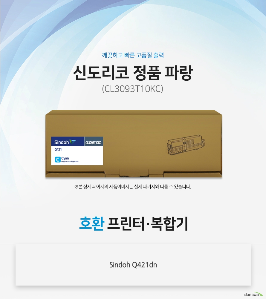 깨끗하고 빠른 고품질 출력 신도리코 정품 CL3093T10KC 파랑 호환 프린터 / 복합기 : Sindoh Q421dn 정품만의 장점 제품에 문제가 생기는 경우에도 공식적으로 품질을 보증하는 제품이기 때문에 편리하게 A/S를 받을 수 있습니다. 1. 깨끗하고 빠른 출력미세하고 균일한 입자로 뚜렷하고 빠른 출력 솔루션을 제공하여 드립니다. 2. 일정하고 정확한 인쇄 품질 입자 크기가 일정하고 정확한 형태로 배치 되어 일관된 이미지 품질을 제공합니다. 3. 시간과 비용을 더욱 아낄 수 있는 정품 정품 토너 사용시 고장 및 인쇄 오류가 적습니다. 따라서 인쇄 비용을 절약할 수 있을 뿐만 아니라, 작업시간까지 단축할 수 있습니다.4.최적화와 안정된 인쇄 품질 고성능 인쇄로 불량 없이 빠르게 출력하고 오랜기간 말끔하게 추억과 문서를 보존하세요.
