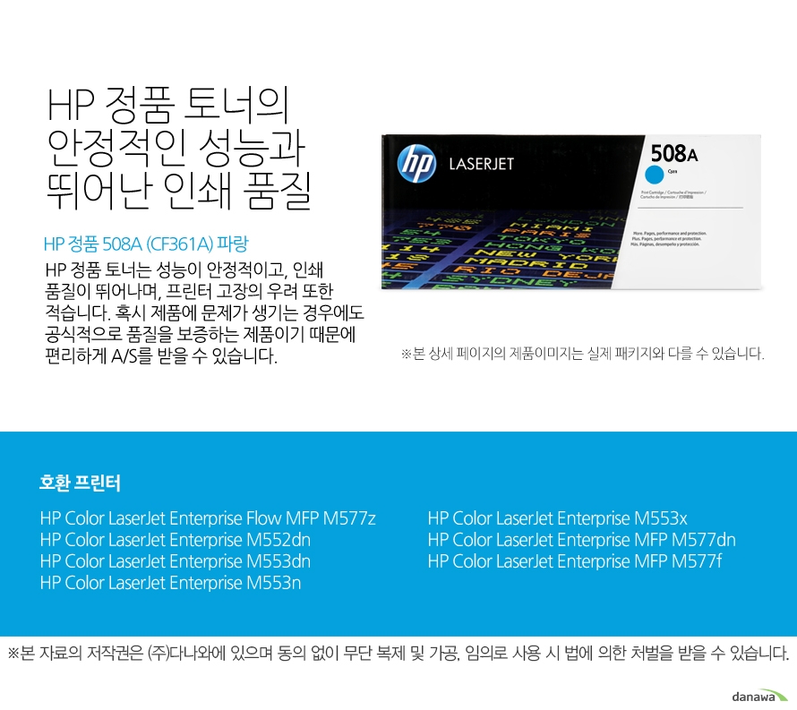 	HP 정품 508A (CF361A) 파랑	HP 정품 토너의 안정적인 성능과 뛰어난 인쇄 품질	HP 정품 토너는 성능이 안정적이고, 인쇄 품질이 뛰어나며, 프린터 고장의 우려 또한 적습니다. 혹시 제품에 문제가 생기는 경우에도 공식적으로 품질을 보증하는 제품이기 때문에 편리하게 A/S를 받을 수 있습니다. 	호환 프린터	M577z,M552dn,M553dn,M553n,M553x,M577dn,M577f	