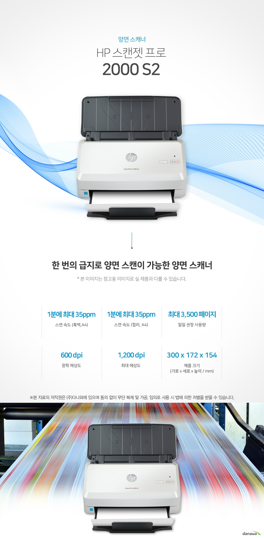 양면 스캐너 HP 스캔젯 프로 2000 s2  한 번의 급지로 양면 스캔이 가능한 양면 스캐너 스캔 속도 (흑백,A4) 1분에 최대 35ppm / 스캔 속도 (컬러, A4) 1분에 최대 35ppm / 일일 권장 사용량 최대 3,500 페이지 / 광학 해상도 600 dpi / 최대 해상도 1,200 dpi / 제품 크기 (가로 x 세로 x 높이 / mm) 300 x 172 x 154  최대 35ppm의 빠른 스캔 속도 다양한 문서에 대한 빠르고 안정적인 스캔으로 소요되는 시간이 절약되어, 업무 효율을 극대화합니다.  *ppm: pages per minute (1분에 스캔하는 페이지 수) 흑백 스캔 속도 35ppm 컬러 스캔 속도 35ppm 최대 1,200dpi의 선명한 고품질 스캔  일반 문서 또는 사진에서도 섬세하고 선명한 고해상도 스캔을 자랑합니다.  *dpi: Dots Per Inch (스캔된 결과물의 해상도를 가리키는 단위) 광학 해상도 600dpi 최대 해상도 1,200dpi 어느 공간에나 어울리는 컴팩트한 사이즈 컴팩트한 사이즈로 다양한 환경에서 부담없이 설치하고 효율적으로 배치시킬 수 있습니다. 가로 x 세로 x 높이 300 x 172 x 154mm 50매까지 연속 스캔하는 자동 문서 공급기 (ADF) 스캔 시 한 장씩 문서를 수동으로 급지 하지 않고, 한 번에 최대 연속으로 자동 급지 할 수 있어 급지 용량이 많은 문서도 한 번에 작업이 가능해 업무 시간을 단축하고 생산성을 극대화할 수 있습니다.    편리한 스캔기능 효율적인 양면스캔 문서의 앞, 뒷면의 내용을 한 번의 급지로 스캔하여 스캔 소요 시간을 단축하여 업무의 효율적입니다. / 카드 스캔이 가능한 신분증 스캔 종이 외에 플라스틱 카드 스캔 전용 슬롯을 이용하여 간단하고 편리하게 신분증을 스캔할 수 있습니다.  ※ 본 페이지에서 제공하는 제품의 외관이미지와 제품 사양은 참고용입니다. 구매 전 제조사에 정확한 정보를 꼭 확인하시기 바랍니다.   