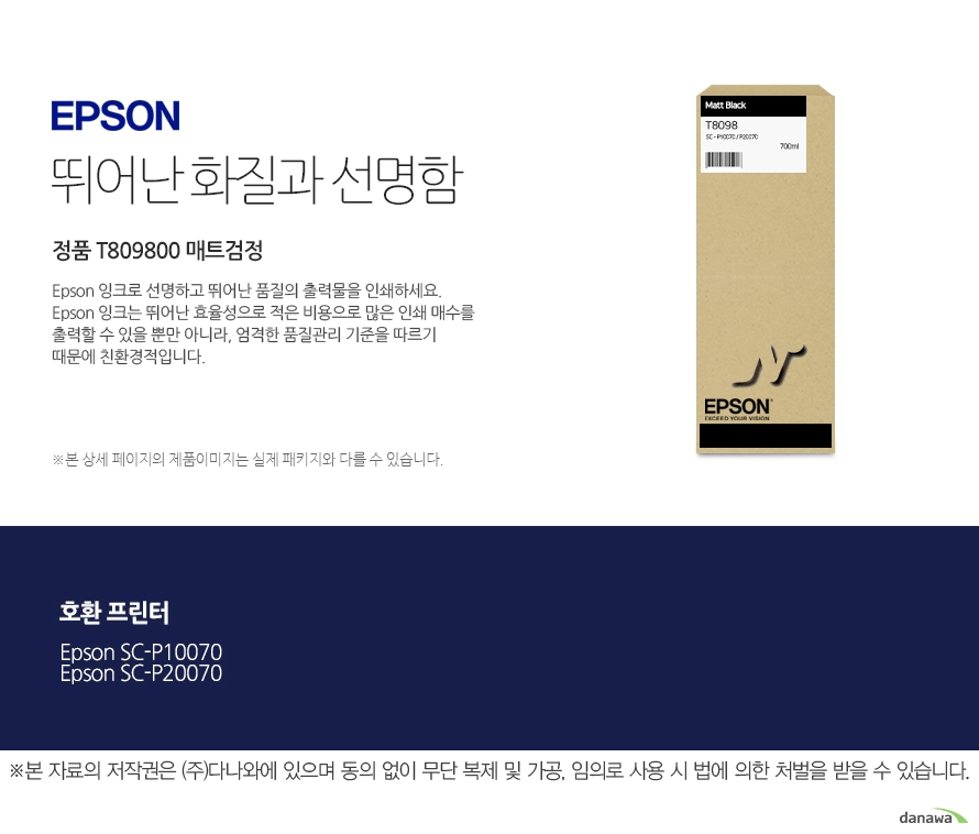   엡손 뛰어난 화질과 선명함 정품 T809800 매트검정 엡손 잉크로 선명하고 뛰어난 품질의 출력물을 인쇄하세요. 엡손 잉크는 뛰어난 효율성으로 적은 비용으로 많은 인쇄 매수를 출력할 수 있을 뿐만  아니라, 엄격한 품질관리 기준을 따르기 때문에 친환경적입니다. 호환 프린터 엡손 SC-P10070 엡손 SC-P20070 출력 비용은 줄이고, 출력 매수는 늘리고 엡손 잉크의 세가지 장점 출력 품질 높은 퀄리티의 화질과 선명함을 제공합니다. 뛰어난 보존력 사진 인쇄 시 물, 오존 등으로부터 사진을 보호합니다. 출력 오류 최소화 완벽한 기술을 통해 출력 오류를 최소화합니다.  