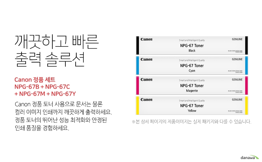	깨끗하고 빠른 출력 솔루션        Canon 정품 NPG-67B + NPG-67C + NPG-67M + NPG-67Y 세트            canon 정품 토너 사용으로 문서는 물론 컬러 이미지 인쇄까지 깨끗하게 출력하세요     정품 토너의 뛰어난 성능 최적화와 안정된 인쇄품질을 경험하세요	