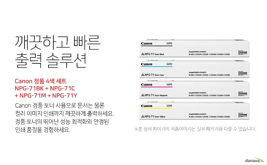 	깨끗하고 빠른 출력 솔루션       Canon 정품 NPG-71BK + NPG-71C + NPG-71M + NPG-71Y 4색 세트            canon 정품 토너 사용으로 문서는 물론 컬러 이미지 인쇄까지 깨끗하게 출력하세요     정품 토너의 뛰어난 성능 최적화와 안정된 인쇄품질을 경험하세요	