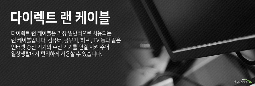 	  	 다이렉트 랜 케이블         다이렉트 랜 케이블은 가장 일반적으로 사용되는 랜 케이블입니다         컴퓨터 공유기 허브 TV등과 같은 인터넷 송신기기와 수신 기기를 연결 시켜주어         일상생활에서 편리하게 사용할 수 있습니다        	