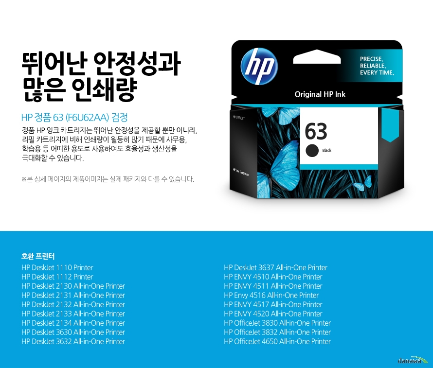 HP 정품 63 (F6U62AA) 검정 뛰어난 안정성과 많은 인쇄량 정품 HP 잉크 카트리지는 뛰어난 안정성을 제공할 뿐만 아니라, 리필 카트리지에 비해 인쇄량이 월등히 많기 때문에 사무용, 학습용 등 어떠한 용도로 사용하여도 효율성과 생산성을 극대화할 수 있습니다. 본 상세 페이지의 제품이미지는 실제 패키지와 다를 수 있습니다. 호환 프린터 HP DeskJet 1110 Printer, HP DeskJet 1112 Printer, HP DeskJet 2130 All-in-One Printer, HP DeskJet 2131 All-in-One Printer, HP DeskJet 2132 All-in-One Printer, HP DeskJet 2133 All-in-One Printer, HP DeskJet 2134 All-in-One Printer, HP DeskJet 3630 All-in-One Printer, HP DeskJet 3632 All-in-One Printer, HP DeskJet 3637 All-in-One Printer, HP ENVY 4510 All-in-One Printer, HP ENVY 4511 All-in-One Printer, HP Envy 4516 All-in-One Printer, HP ENVY 4517 All-in-One Printer, HP ENVY 4520 All-in-One Printer, HP OfficeJet 3830 All-in-One Printer, HP OfficeJet 3832 All-in-One Printer, HP OfficeJet 4650 All-in-One Printer