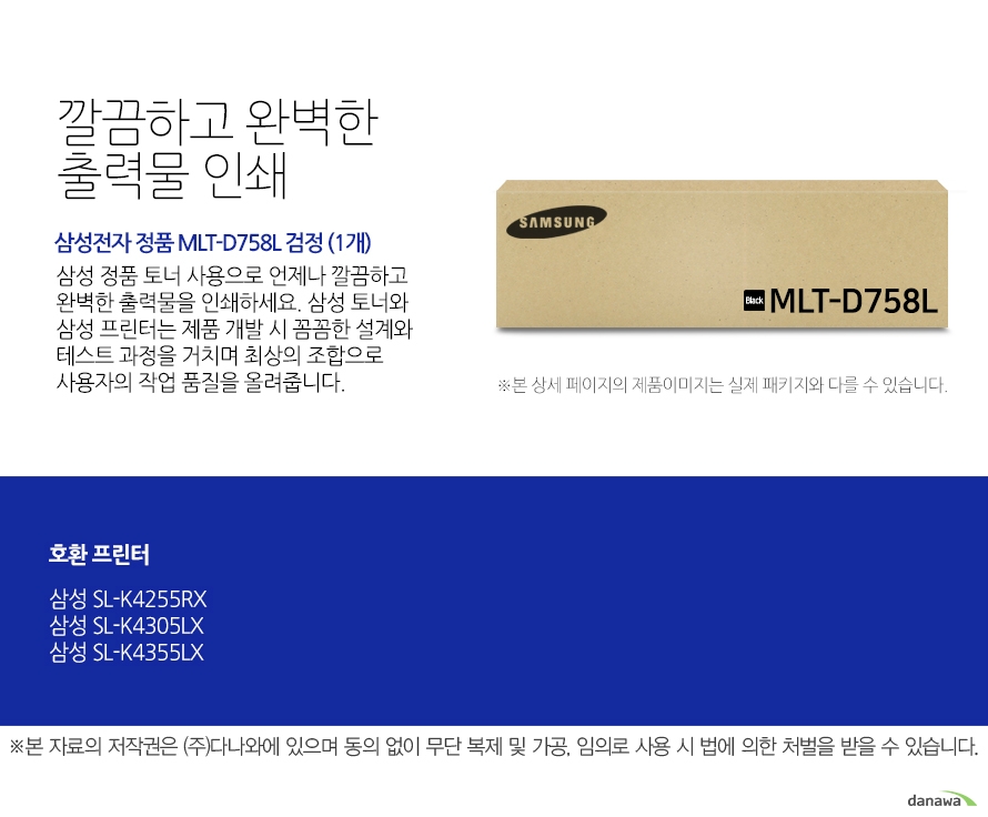 깔끔하고 완벽한 출력물 인쇄 삼성전자 정품 MLT-D758L 검정 (1개) 삼성 정품 토너 사용으로 언제나 깔끔하고 완벽한 출력물을 인쇄하세요 삼성 토너와 삼성 프린터는 제품 개발 시 꼼꼼한 설계와 테스트 과정을 거치며 최상의 조합으로 사용자의 작업 품질을 올려줍니다. 호환 프린터 삼성 SL-K4255RX 삼성 SL-K4305LX 삼성 SL-K4355LX 뛰어난 인쇄 품질과 편리한 관리 삼정 정품 토너를 사용하면 프린터가 안정적으로 토너 가루를 분사하며, 깔끔하고 선명하게 인쇄할 수 있을 뿐만 아니라 변색을 방지하여 사진이나 문서를 오래 보존할 수 있습니다. 또한 높은 품질로 고장의 확률이 적고 모니터링 시스템 사용으로 토너량을 체크할 수 있어 더욱 편리하게 사용할 수 있습니다.