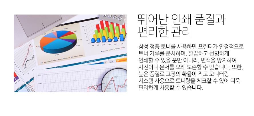 	뛰어난 인쇄 품질과 편리한 관리	삼성 정품 토너를 사용하면 프린터가 안정적으로 토너 가루를 분사하며, 깔끔하고 선명하게 인쇄할 수 있을 뿐만 아니라, 변색을 방지하여 사진이나 문서를 오래 보존할 수 있습니다. 또한, 높은 품질로 고장의 확율이 적고 모니터링 시스템 사용으로 토너량을 체크할 수 있어 더욱 편리하게 사용할 수 있습니다.		