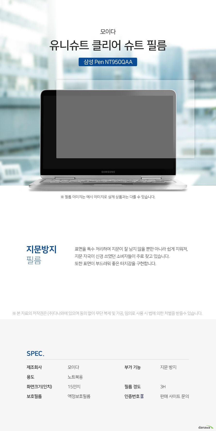 모이다 유니슈트 클리어 슈트 필름 삼성 Pen NT950QAA 지문방지 필름 표면을 특수 처리하여 지문이 잘 남지 않을 뿐만 아니라 쉽게 지워져, 지문 자국이 신경 쓰였던 소비자들이 주로 찾고 있습니다. 또한 표면이 부드러워 좋은 터치감을 구현합니다. 제조회사 모이다용도 노트북용화면크기(인치) 15인치보호필름 액정보호필름 부가 기능 지문 방지 경도 3H KC인증번호 판매사이트문의