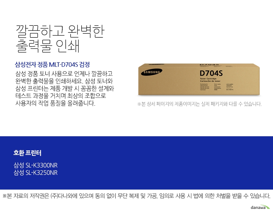 삼성전자 정품 MLT-D704S 검정 깔끔하고 완벽한 출력물 인쇄 삼성 정품 토너 사용으로 언제나 깔끔하고 완벽한 출력물을 인쇄하세요. 삼성 토너와 삼성 프린터는 제품 개발 시 꼼꼼한 설계와 테스트 과정을 거치며 최상의 조합으로 사용자의 작업 품질을 올려줍니다. 호환 프린터 삼성SL-K3300NR 삼성SL-K3250NR