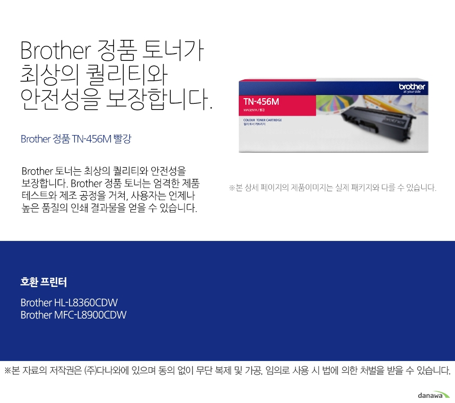   브라더 정품 토너가 최상의 퀄리티와 안전성을 보장합니다. Brother 정품 TN-456M 빨강 브라더 토너는 최상의 퀄리티와 안전성을 보장합니다. 브라더 정품 토너는 엄격한 제품 테스트와 제조 공정을 거쳐, 사용자는 언제나 높은 품  질의 인쇄 결과물을 얻을 수 있습니다. 호환 프린터 브라더 HL-L8360CDW 브라더 MFC-L8900CDW 브라더 베네핏츠 브라더는 타브랜드 토너와는 차별화된 최상의 인쇄 퍼포먼스와 품질을 제공하는 토너를   공급할 뿐만 아니라, 브라더만의 재활용 프로세스을 통해 환경까지 생각합니다. 