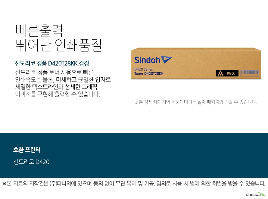  신도리코 정품 D420T28KK 검정 빠른출력 뛰어난 인쇄품질 	신도리코 정품 토너 사용으로 빠른 인쇄속도는 물론, 미세하고 균일한 입자로 세밀한 텍스트라인과 섬세한 그래픽 이미지를 구현해 출력할 수 있습니다.  	호환 프린터 	신도리코D420  안전한 성능과 선명한 출력물 인쇄     신도리코 정품 토너 사용을 권장하며     정품토너 사용으로 빠르고 선명한 인쇄품질과 안전한 기기 품질을 지속적으로 유지하세요.     미세하고 균일한 입자로 뚜렷하고 깔끔한 인쇄품질을 경험 할 수 있습니다. 