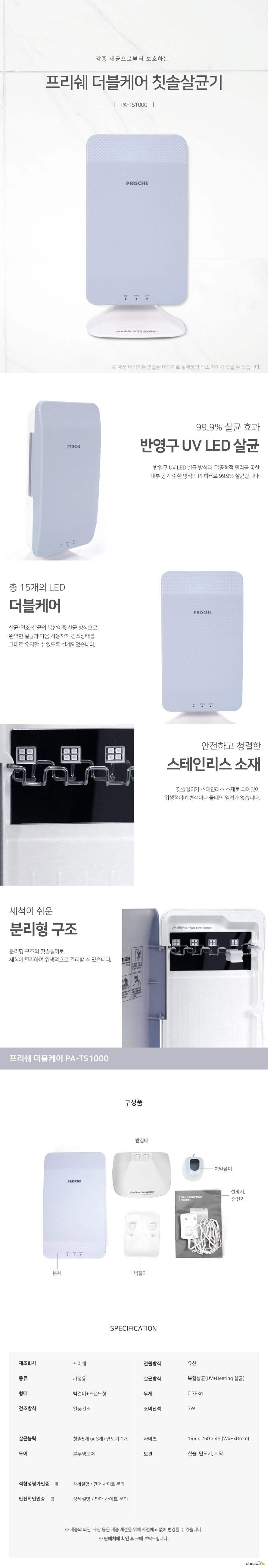 각종 세균으로부터 보호하는   프리쉐 더블케어 칫솔살균기 PATS1000 99.9 살균 효과 반영구 UV LED 살균 반영구 UV LED 살균 방식과  열공학적 원리를 통한 내부 공기 순환 방식의 PI 히터로 99.9% 살균합니다. 총 15개의 LED  더블케어 살균건조살균의 복합이중 살균 방식으로 완벽한 살균과 다음 사용까지 건조상태를 그대로 유지할 수 있도록 설계되었습니다.   안전하고 청결한 스테인리스 소재 칫솔걸이가 스테인리스 소재로 되어있어 위생적이며 변색이나 물때의 염려가 없습니다. 세척이 쉬운 분리형 구조  분리형 구조의 칫솔걸이로 세척이 편리하여 위생적으로 관리할 수 있습니다 