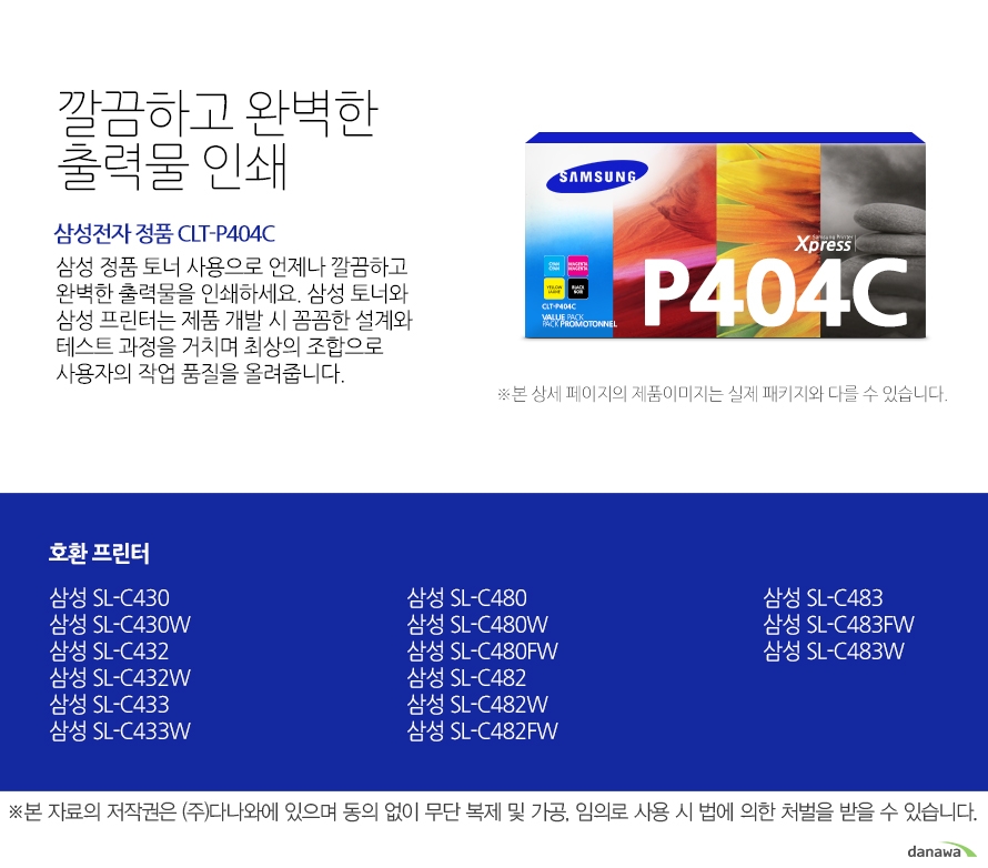 	삼성전자 정품 CLT-P404C    	깔끔하고 완벽한 출력물 인쇄	삼성 정품 토너 사용으로 언제나 깔끔하고 완벽한 출력물을 인쇄하세요. 삼성 토너와 삼성 프린터는 제품 개발 시 꼼꼼한 설계와 테스트 과정을 거치며 최상의 조합으로 사용자의 작업 품질을 올려줍니다. 	호환 프린터	삼성 SL-C430    삼성 SL-C430W    삼성 SL-C432    삼성 SL-C432W    삼성 SL-C433    삼성 SL-C433W    삼성 SL-C480    삼성 SL-C480W    삼성 SL-C480FW    삼성 SL-C482    삼성 SL-C482W    삼성 SL-C482FW    삼성 SL-C483    삼성 SL-C483FW    삼성 SL-C483W	