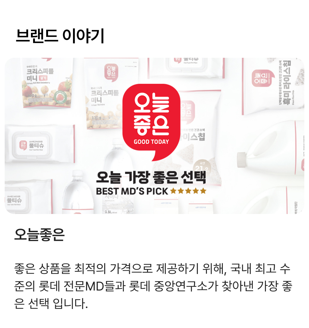 브랜드 이야기 오늘좋은 좋은 상품을 최적의 가격으로 제공하기 위해, 국내 최고 수준의 롯데 전문MD들과 롯데 중앙연구소가 찾아낸 가장 좋은 선택 입니다.