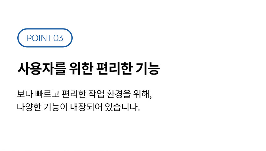 사용자를 위한 편리한 기능 보다 빠르고 편리한 작업 환경을 위해 다양한 기능 탑재