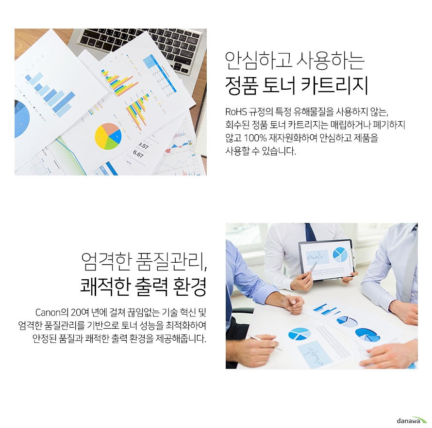 안심하고 사용하는 정품 토너 카트리지 rohs 규정의 특정 유해물질을 사용하지 않는 회수된 정품 토너 카트리지는 매립하거나 폐기하지 않고 100프로 재자원화하여 안심하고 제품을 사용할 수 있습니다. 엄격한 품질관리 쾌적환 출력환경 cannon의 20년에 걸쳐 끊임없는 기술 혁신 및 엄격한 품질관리를 기반으로 토너 성능을 최적화하여 안정된 품질과 쾌적한 출력 환경을 제공해줍니다.