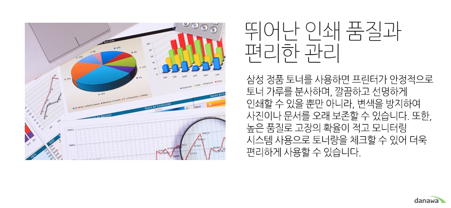 	뛰어난 인쇄 품질과 편리한 관리	삼성 정품 토너를 사용하면 프린터가 안정적으로 토너 가루를 분사하며, 깔끔하고 선명하게 인쇄할 수 있을 뿐만 아니라, 변색을 방지하여 사진이나 문서를 오래 보존할 수 있습니다. 또한, 높은 품질로 고장의 확율이 적고 모니터링 시스템 사용으로 토너량을 체크할 수 있어 더욱 편리하게 사용할 수 있습니다.		